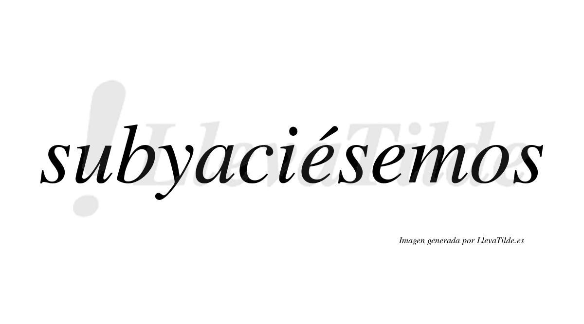 Subyaciésemos  lleva tilde con vocal tónica en la primera «e»