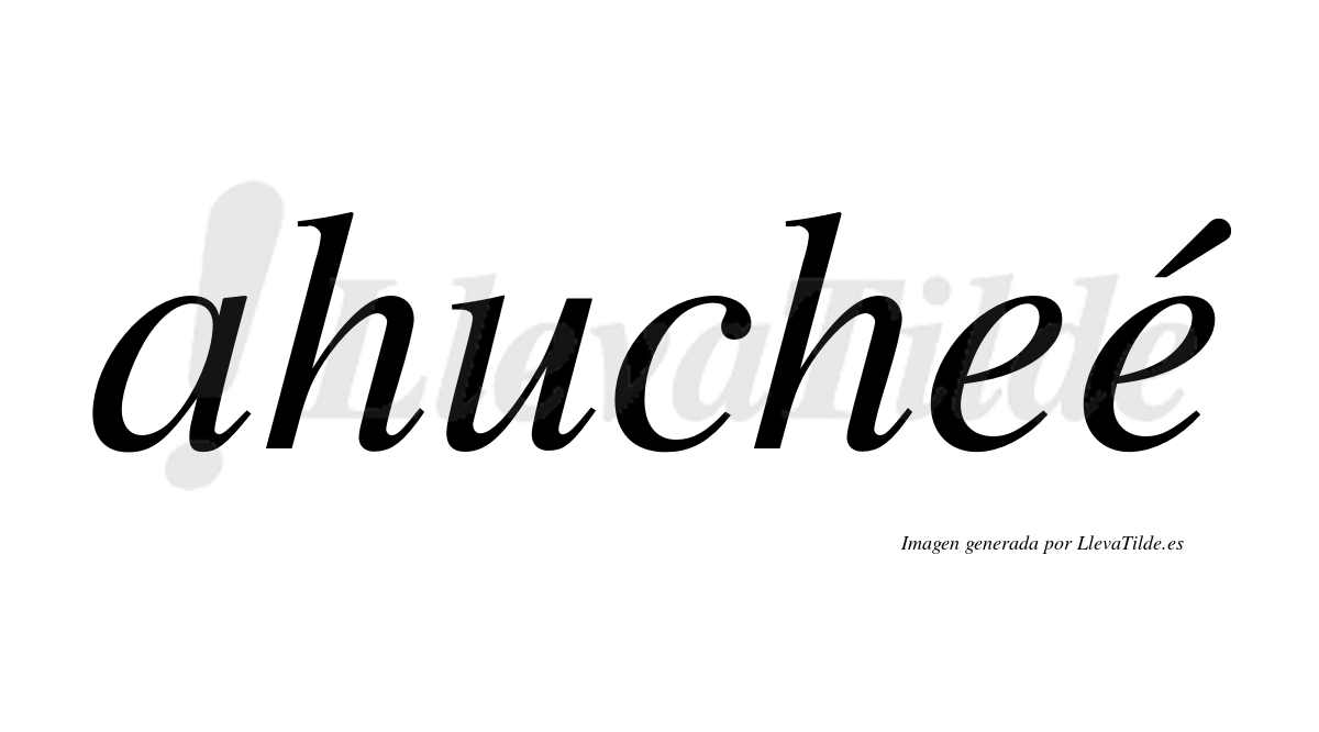 Ahucheé  lleva tilde con vocal tónica en la segunda "e"