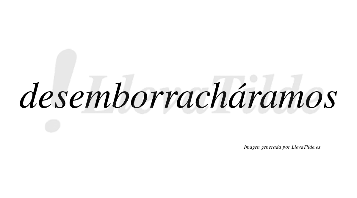 Desemborracháramos  lleva tilde con vocal tónica en la segunda «a»