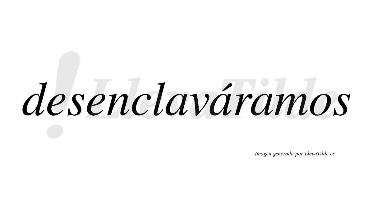 Desenclaváramos  lleva tilde con vocal tónica en la segunda «a»