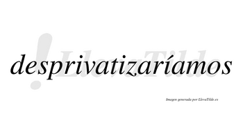 Desprivatizaríamos  lleva tilde con vocal tónica en la tercera «i»