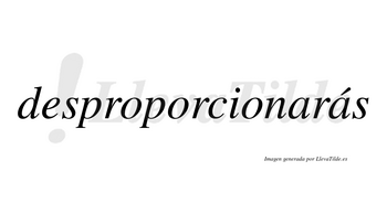 Desproporcionarás  lleva tilde con vocal tónica en la segunda «a»