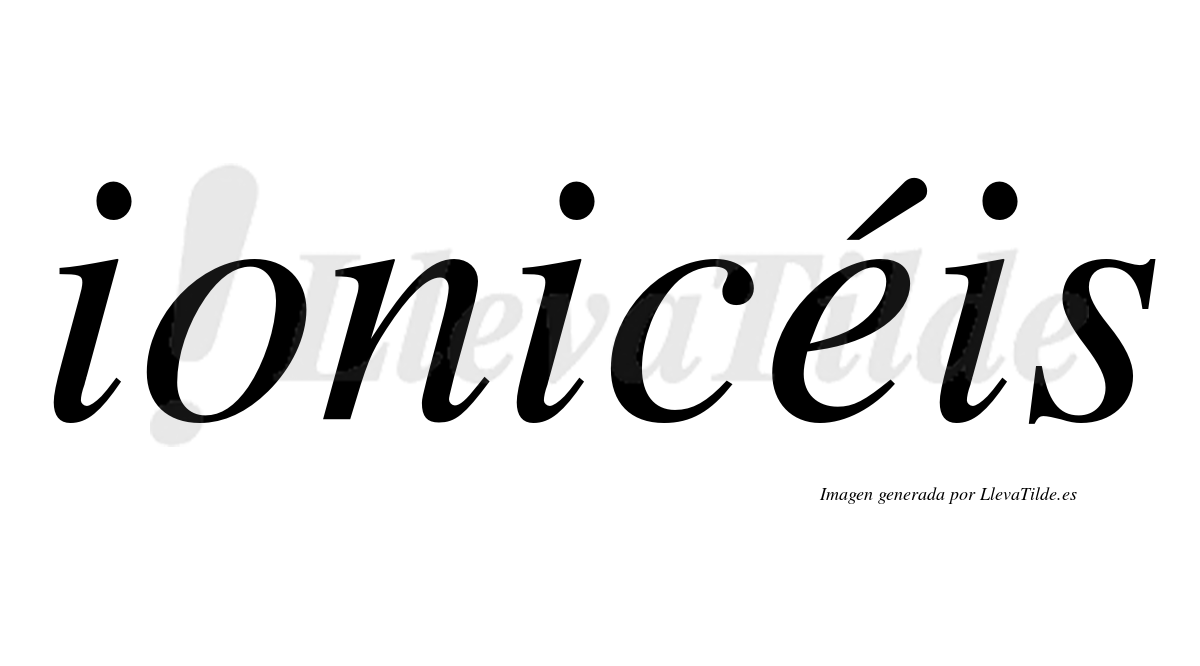 Ionicéis  lleva tilde con vocal tónica en la "e"
