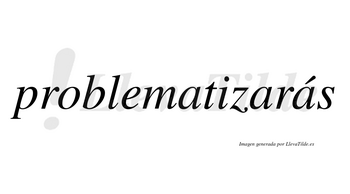 Problematizarás  lleva tilde con vocal tónica en la tercera «a»