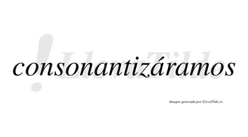 Consonantizáramos  lleva tilde con vocal tónica en la segunda «a»