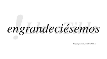 Engrandeciésemos  lleva tilde con vocal tónica en la tercera «e»