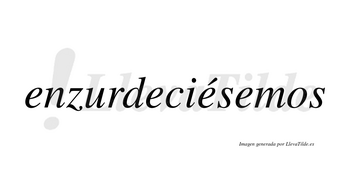 Enzurdeciésemos  lleva tilde con vocal tónica en la tercera «e»