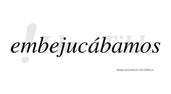 Embejucábamos  lleva tilde con vocal tónica en la primera «a»