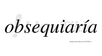 Obsequiaría  lleva tilde con vocal tónica en la segunda «i»