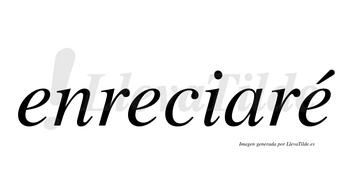 Enreciaré  lleva tilde con vocal tónica en la tercera «e»