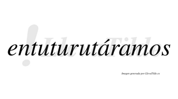 Entuturutáramos  lleva tilde con vocal tónica en la primera «a»