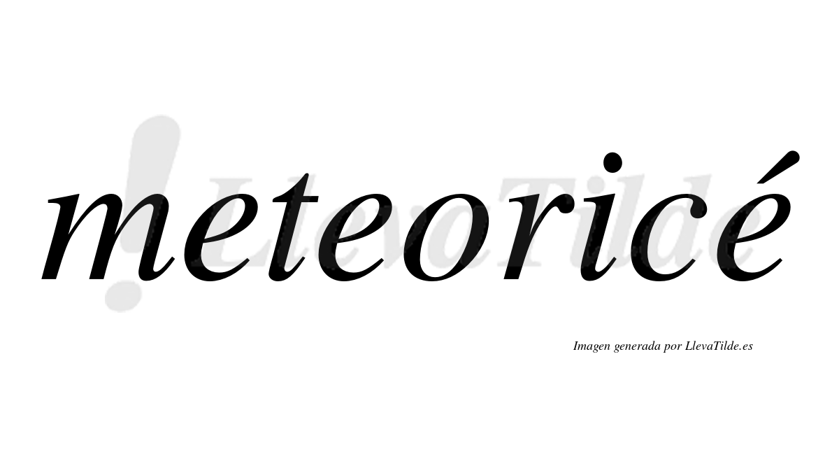 Meteoricé  lleva tilde con vocal tónica en la tercera "e"