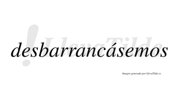 Desbarrancásemos  lleva tilde con vocal tónica en la tercera «a»