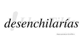 Desenchilarías  lleva tilde con vocal tónica en la segunda «i»