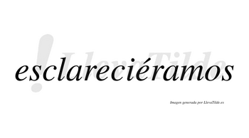 Esclareciéramos  lleva tilde con vocal tónica en la tercera «e»