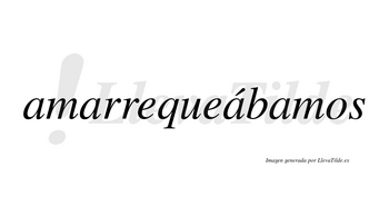 Amarrequeábamos  lleva tilde con vocal tónica en la tercera «a»
