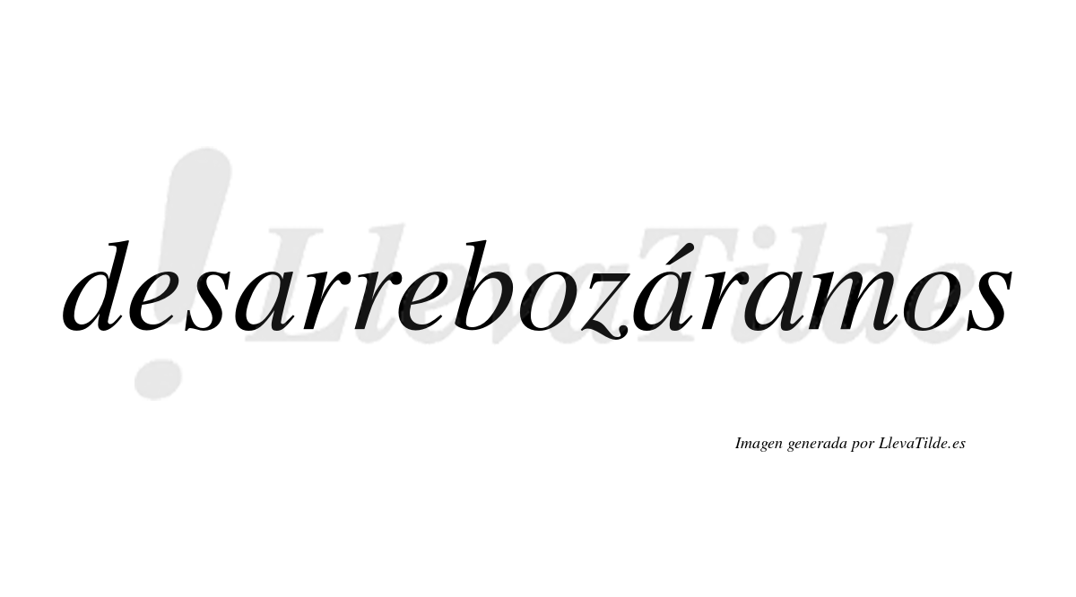 Desarrebozáramos  lleva tilde con vocal tónica en la segunda «a»