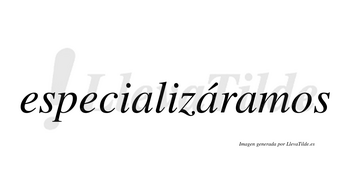 Especializáramos  lleva tilde con vocal tónica en la segunda «a»