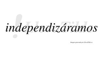 Independizáramos  lleva tilde con vocal tónica en la primera «a»