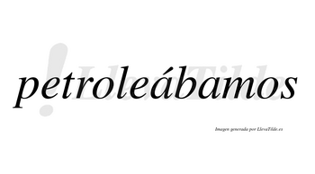 Petroleábamos  lleva tilde con vocal tónica en la primera «a»