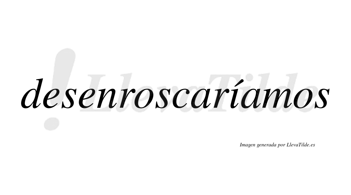 Desenroscaríamos  lleva tilde con vocal tónica en la «i»