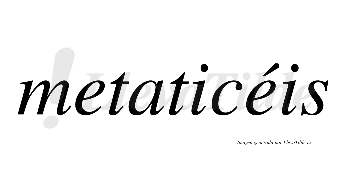 Metaticéis  lleva tilde con vocal tónica en la segunda "e"