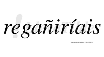 Regañiríais  lleva tilde con vocal tónica en la segunda «i»