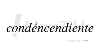 Condéncendiente  lleva tilde con vocal tónica en la primera «e»