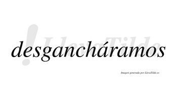 Desgancháramos  lleva tilde con vocal tónica en la segunda «a»