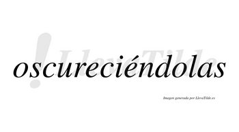 Oscureciéndolas lleva tilde con vocal tónica en la segunda «e»