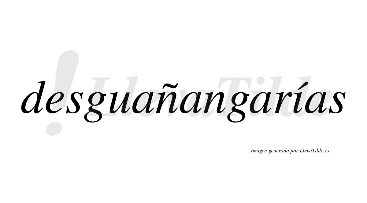 Desguañangarías  lleva tilde con vocal tónica en la «i»