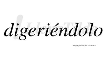 Digeriéndolo  lleva tilde con vocal tónica en la segunda «e»