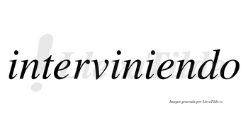 Interviniendo  no lleva tilde con vocal tónica en la segunda «e»