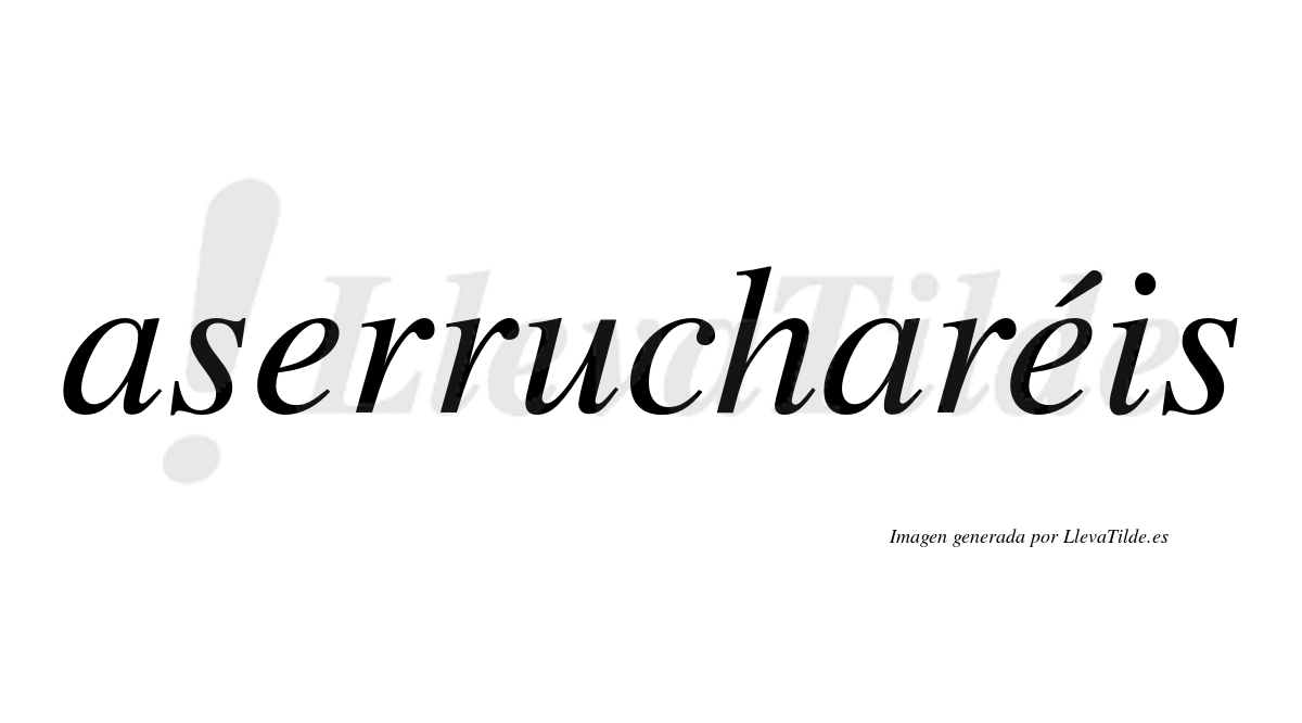 Aserrucharéis  lleva tilde con vocal tónica en la segunda "e"