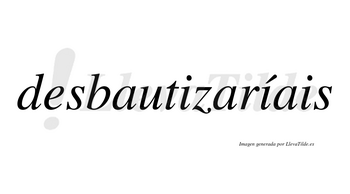 Desbautizaríais  lleva tilde con vocal tónica en la segunda «i»