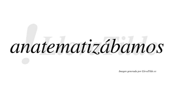 Anatematizábamos  lleva tilde con vocal tónica en la cuarta «a»