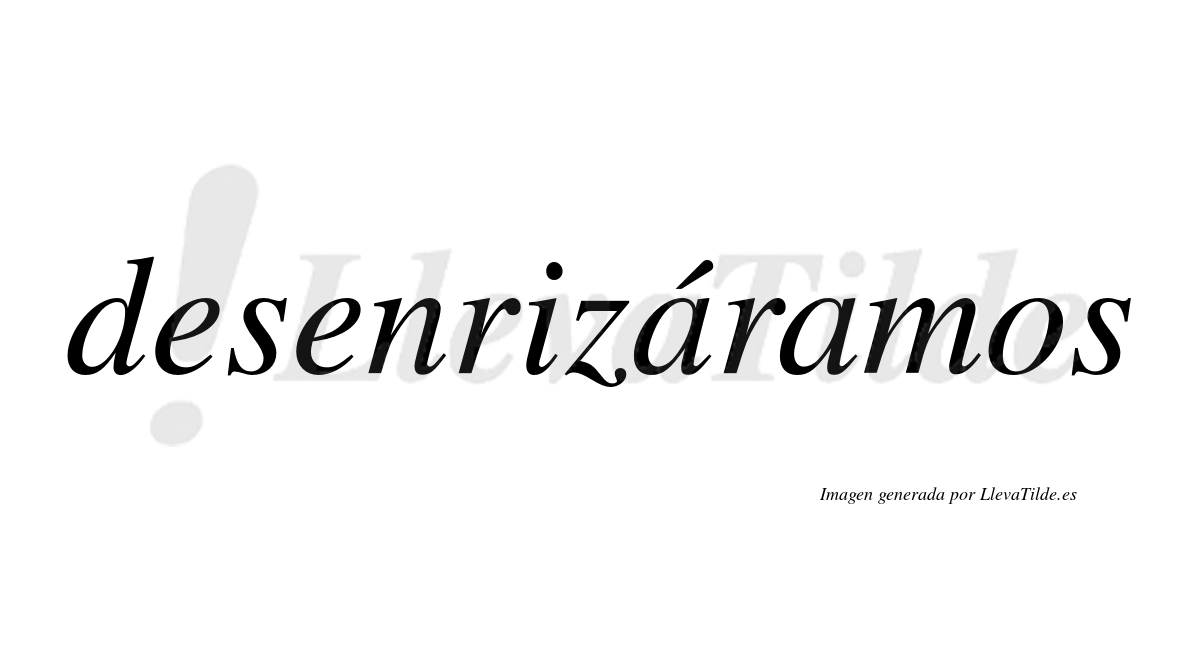 Desenrizáramos  lleva tilde con vocal tónica en la primera «a»
