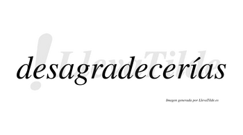 Desagradecerías  lleva tilde con vocal tónica en la «i»