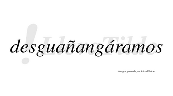 Desguañangáramos  lleva tilde con vocal tónica en la tercera «a»