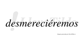Desmereciéremos  lleva tilde con vocal tónica en la cuarta «e»