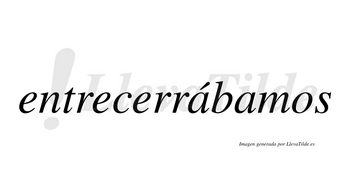 Entrecerrábamos  lleva tilde con vocal tónica en la primera «a»