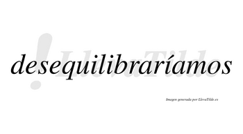 Desequilibraríamos  lleva tilde con vocal tónica en la tercera «i»