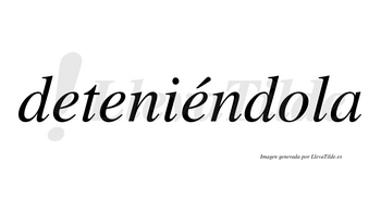 Deteniéndola lleva tilde con vocal tónica en la tercera «e»