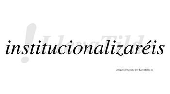 Institucionalizaréis  lleva tilde con vocal tónica en la «e»