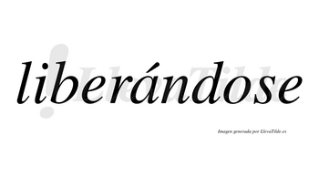 Liberándose  lleva tilde con vocal tónica en la «a»