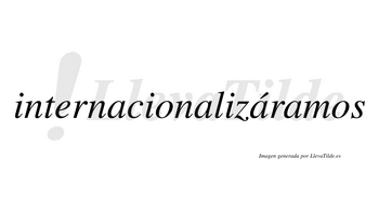 Internacionalizáramos  lleva tilde con vocal tónica en la tercera «a»