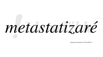 Metastatizaré  lleva tilde con vocal tónica en la segunda «e»