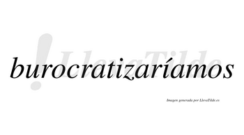 Burocratizaríamos  lleva tilde con vocal tónica en la segunda «i»