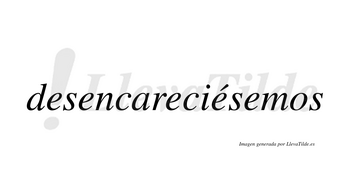 Desencareciésemos  lleva tilde con vocal tónica en la cuarta «e»