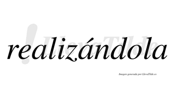 Realizándola  lleva tilde con vocal tónica en la segunda «a»